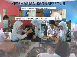 KESEHARIAN KEDUBESFOUR
       NGECAS TANPA MENGENAL WAKTU




 BERDISKUSI TANPA MENGENAL WAKTU
 