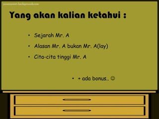 Yang akan kalian ketahui :
    • Sejarah Mr. A

    • Alasan Mr. A bukan Mr. A(lay)

    • Cita-cita tinggi Mr. A



                      • + ada bonus.. 
 