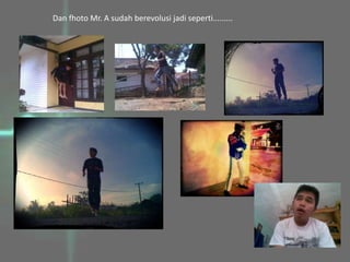 Dan fhoto Mr. A sudah berevolusi jadi seperti.........
 