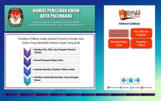 KOMISI PEMILIHAN UMUM
KOTA PALEMBANG
Jl. Mayor Santoso No. 2 Palembang, Telp. (0711) 351709
www.kota-palembang.kpu.go.id, e-mail : kpu.plmbg@gmail.com PEMILIH CERDAS
 