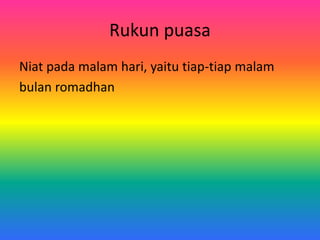 Rukun puasa
Niat pada malam hari, yaitu tiap-tiap malam
bulan romadhan
 