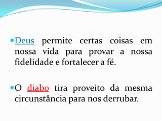 Deus permite certas coisas em
 nossa vida para provar a nossa
 fidelidade e fortalecer a fé.

O diabo tira proveito da mesma
 circunstância para nos derrubar.
 