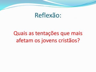 Reflexão:

Quais as tentações que mais
 afetam os jovens cristãos?
 