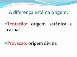 A diferença está na origem:

Tentação: origem satânica e
 carnal

Provação: origem divina
 