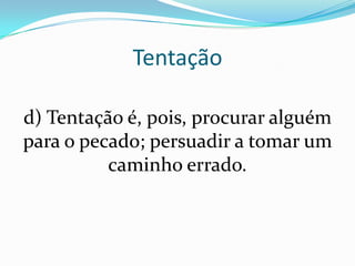 Tentação

d) Tentação é, pois, procurar alguém
para o pecado; persuadir a tomar um
          caminho errado.
 