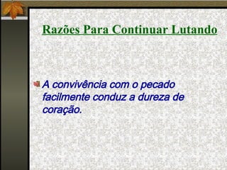 Razões Para Continuar Lutando A convivência com o pecado facilmente conduz a dureza de coração. 