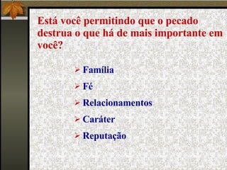 Está você permitindo que o pecado destrua o que há de mais importante em você? Família Fé Relacionamentos Caráter Reputação  