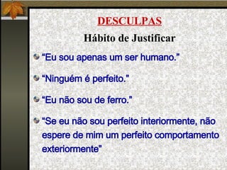 DESCULPAS   Hábito de Justificar “ Eu sou apenas um ser humano.” “ Ninguém é perfeito.” “ Eu não sou de ferro.” “ Se eu não sou perfeito interiormente, não espere de mim um perfeito comportamento exteriormente” 