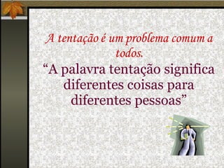 A tentação é um problema comum a todos. “A palavra tentação significa diferentes coisas para diferentes pessoas” 