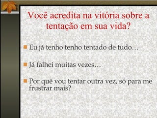 Você acredita na vitória sobre a tentação em sua vida? Eu já tenho tenho tentado de tudo… Já falhei muitas vezes… Por quê vou tentar outra vez, só para me frustrar mais? 