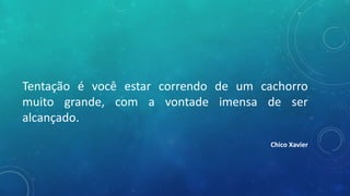 Tentação é você estar correndo de um cachorro
muito grande, com a vontade imensa de ser
alcançado.
Chico Xavier
 