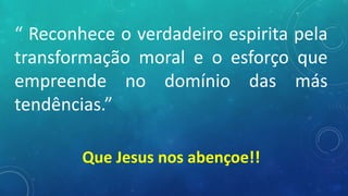 “ Reconhece o verdadeiro espirita pela
transformação moral e o esforço que
empreende no domínio das más
tendências.”
Que Jesus nos abençoe!!
 