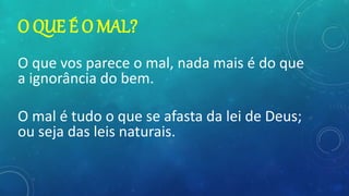 O QUE É O MAL?
O que vos parece o mal, nada mais é do que
a ignorância do bem.
O mal é tudo o que se afasta da lei de Deus;
ou seja das leis naturais.
 