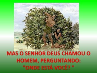 MAS O SENHOR DEUS CHAMOU O
HOMEM, PERGUNTANDO:
"ONDE ESTÁ VOCÊ? "
 