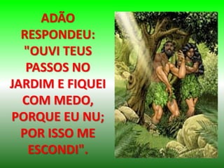 ADÃO
RESPONDEU:
"OUVI TEUS
PASSOS NO
JARDIM E FIQUEI
COM MEDO,
PORQUE EU NU;
POR ISSO ME
ESCONDI".
 