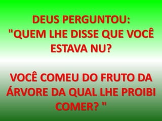 DEUS PERGUNTOU:
"QUEM LHE DISSE QUE VOCÊ
ESTAVA NU?
VOCÊ COMEU DO FRUTO DA
ÁRVORE DA QUAL LHE PROIBI
COMER? "
 