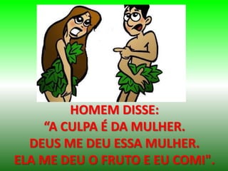 HOMEM DISSE:
“A CULPA É DA MULHER.
DEUS ME DEU ESSA MULHER.
ELA ME DEU O FRUTO E EU COMI".
 
