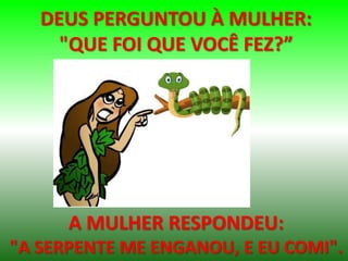 DEUS PERGUNTOU À MULHER:
"QUE FOI QUE VOCÊ FEZ?”
A MULHER RESPONDEU:
"A SERPENTE ME ENGANOU, E EU COMI".
 