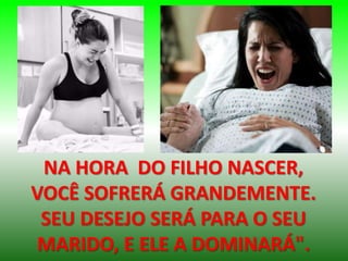 NA HORA DO FILHO NASCER,
VOCÊ SOFRERÁ GRANDEMENTE.
SEU DESEJO SERÁ PARA O SEU
MARIDO, E ELE A DOMINARÁ".
 
