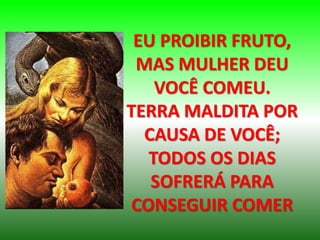 EU PROIBIR FRUTO,
MAS MULHER DEU
VOCÊ COMEU.
TERRA MALDITA POR
CAUSA DE VOCÊ;
TODOS OS DIAS
SOFRERÁ PARA
CONSEGUIR COMER
 