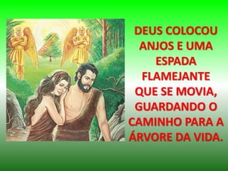 DEUS COLOCOU
ANJOS E UMA
ESPADA
FLAMEJANTE
QUE SE MOVIA,
GUARDANDO O
CAMINHO PARA A
ÁRVORE DA VIDA.
 