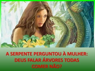 A SERPENTE PERGUNTOU À MULHER:
DEUS FALAR ÁRVORES TODAS
COMER NÃO?
 