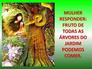 MULHER
RESPONDER:
FRUTO DE
TODAS AS
ÁRVORES DO
JARDIM
PODEMOS
COMER.
 