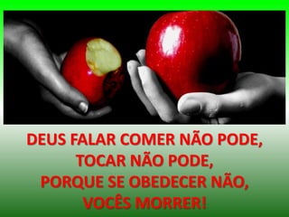 DEUS FALAR COMER NÃO PODE,
TOCAR NÃO PODE,
PORQUE SE OBEDECER NÃO,
VOCÊS MORRER!
 