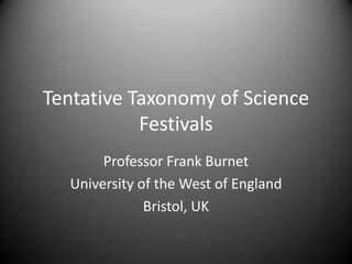 Tentative Taxonomy of Science
           Festivals
       Professor Frank Burnet
  University of the West of England
              Bristol, UK
 