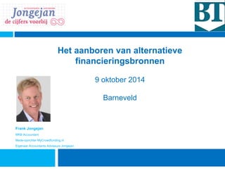 Het aanboren van alternatieve 
financieringsbronnen 
9 oktober 2014 
Barneveld 
Frank Jongejan 
MKB Accountant 
Mede-oprichter MyCrowdfunding.nl 
Eigenaar Accountants Adviseurs Jongejan 
 