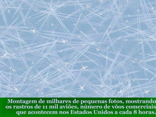 Montagem de milhares de pequenas fotos, mostrando os rastros de 11 mil aviões, número de vôos comerciais que acontecem nos Estados Unidos a cada 8 horas. 