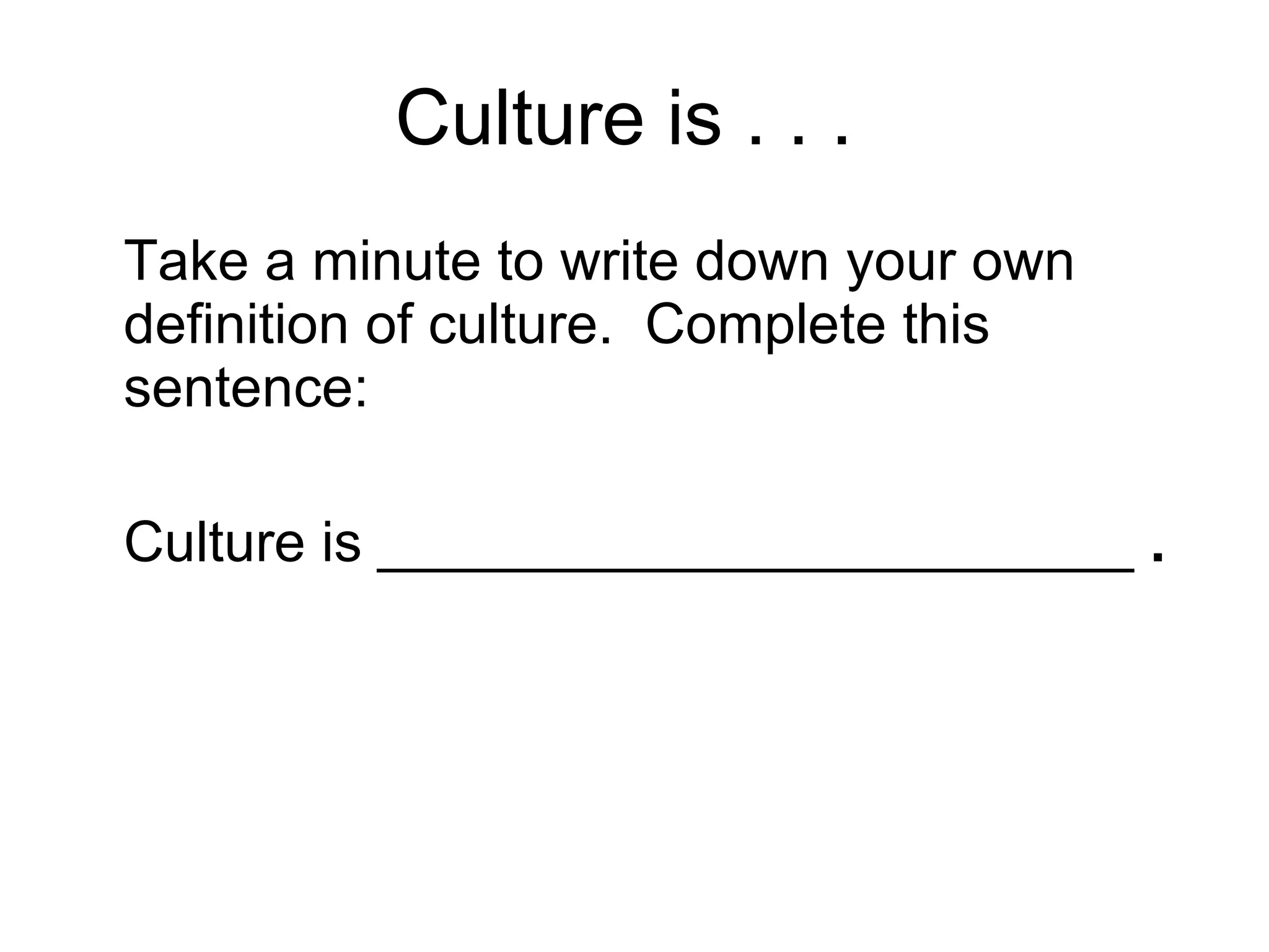 Culture is . . .  Take a minute to write down your own definition of culture.  Complete this sentence: Culture is ________________________  . 