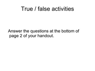 True / false activities Answer the questions at the bottom of page 2 of your handout. 