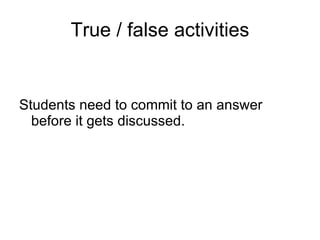 True / false activities Students need to commit to an answer before it gets discussed.  