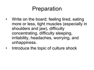 Preparation Write on the board: feeling tired, eating more or less, tight muscles (especially in shoulders and jaw), difficulty concentrating, difficulty sleeping, irritability, headaches, worrying, and unhappiness. Introduce the topic of culture shock 