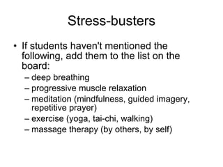 If students haven't mentioned the following, add them to the list on the board: deep breathing progressive muscle relaxation meditation (mindfulness, guided imagery, repetitive prayer) exercise (yoga, tai-chi, walking) massage therapy (by others, by self) Stress-busters 