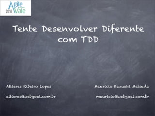 Tente Desenvolver Diferente
com TDD
Altieres Ribeiro Lopes
altieres@webgoal.com.br
Mauricio Kazuaki Matsuda
mauricio@webgoal.com.br
 