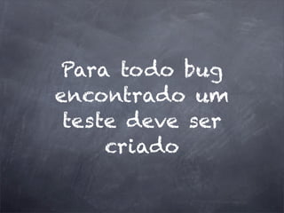 Para todo bug
encontrado um
teste deve ser
criado
 