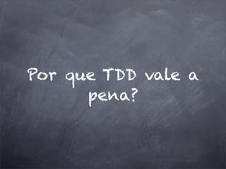 Por que TDD vale a
pena?
 