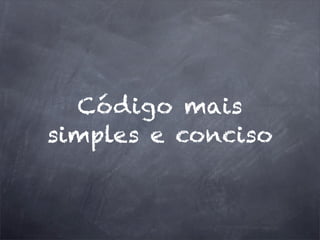 Código mais
simples e conciso
 