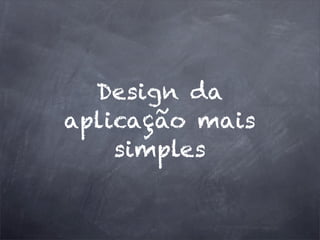 Design da
aplicação mais
simples
 
