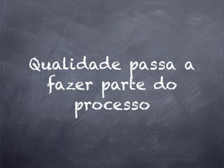 Qualidade passa a
fazer parte do
processo
 