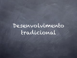 Desenvolvimento
tradicional
 
