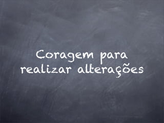 Coragem para
realizar alterações
 