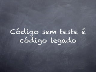 Código sem teste é
código legado
 
