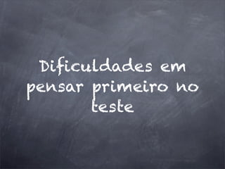 Diﬁculdades em
pensar primeiro no
teste
 