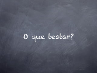 O que testar?
 