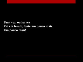 Uma vez, outra vez
Vai em frente, tente um pouco mais
Um pouco mais!
 