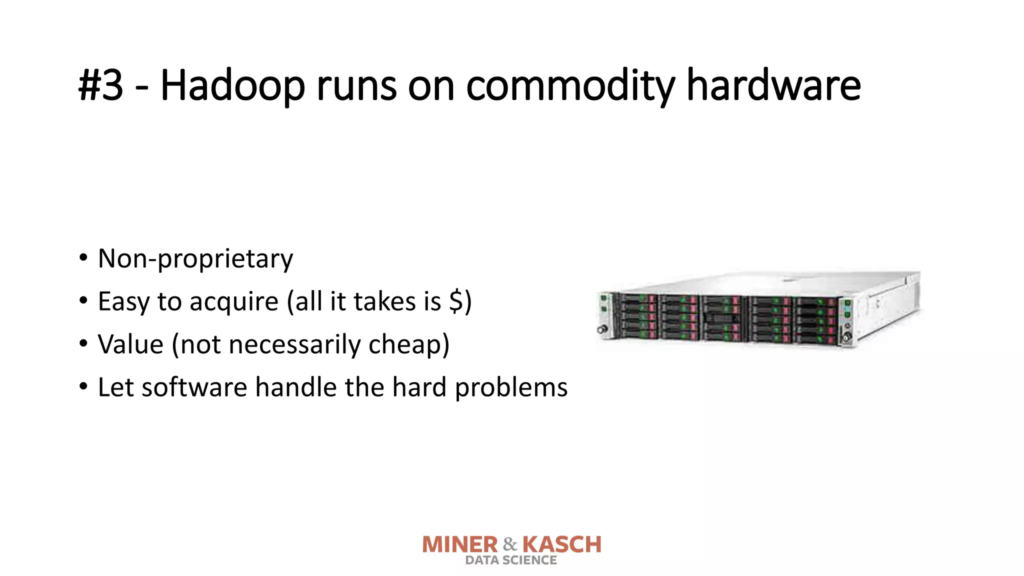 #3 - Hadoop runs on commodity hardware
• Non-proprietary
• Easy to acquire (all it takes is $)
• Value (not necessarily cheap)
• Let software handle the hard problems
 
