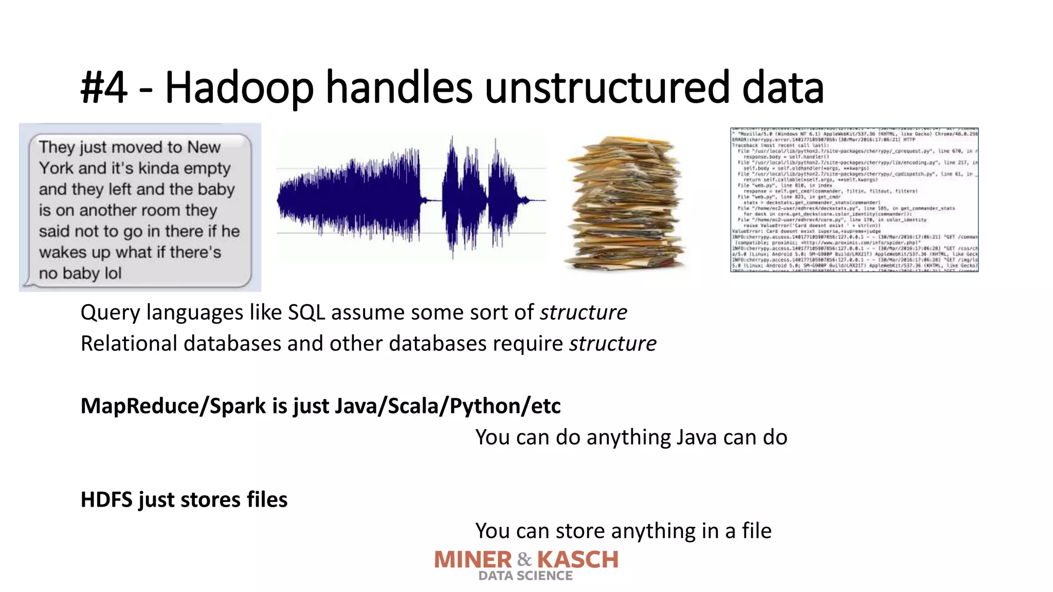 #4 - Hadoop handles unstructured data
Query languages like SQL assume some sort of structure
Relational databases and other databases require structure
MapReduce/Spark is just Java/Scala/Python/etc
You can do anything Java can do
HDFS just stores files
You can store anything in a file
 